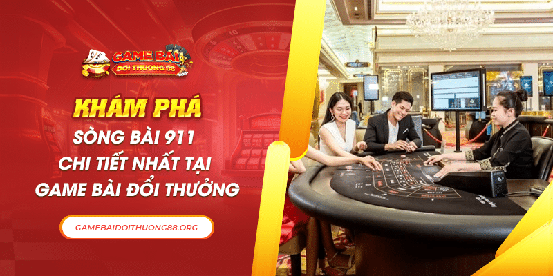 Khám Phá Sòng bài 911 Chi Tiết Nhất Tại Game Bài Đổi Thưởng