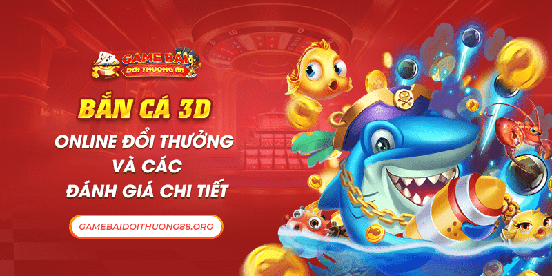 Bắn Cá 3D Online Đổi Thưởng Và Các Đánh Giá Chi Tiết 