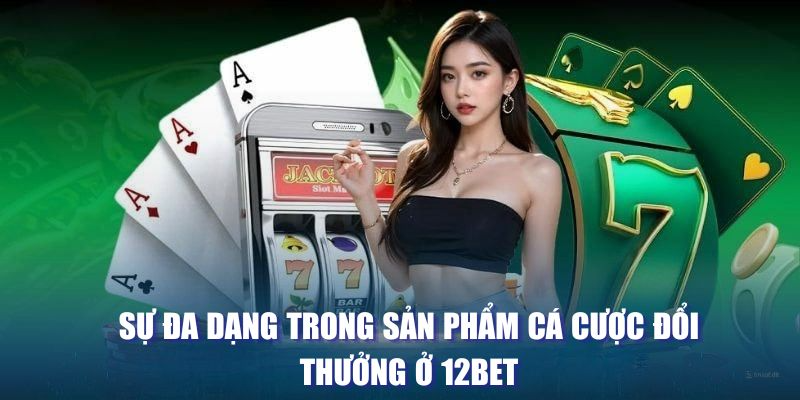 Sự đa dạng trong sản phẩm cá cược đổi thưởng ở 12BET 