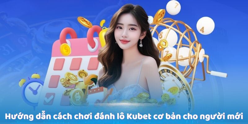 Hướng dẫn cách chơi đánh lô Kubet cơ bản cho người mới